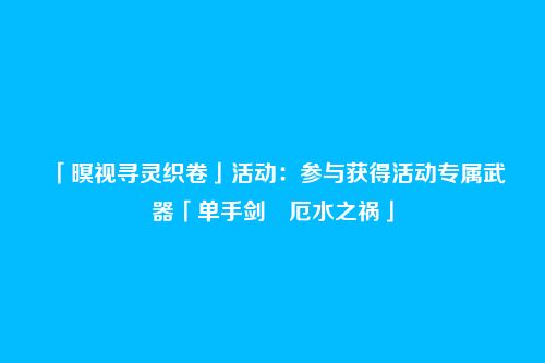 「暝视寻灵织卷」活动：参与获得活动专属武器「单手剑・厄水之祸」