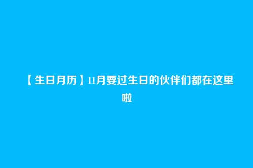 【生日月历】11月要过生日的伙伴们都在这里啦
