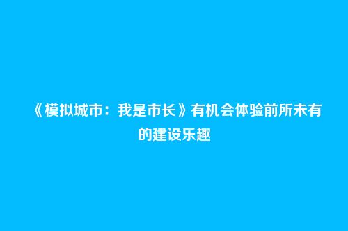 《模拟城市：我是市长》有机会体验前所未有的建设乐趣