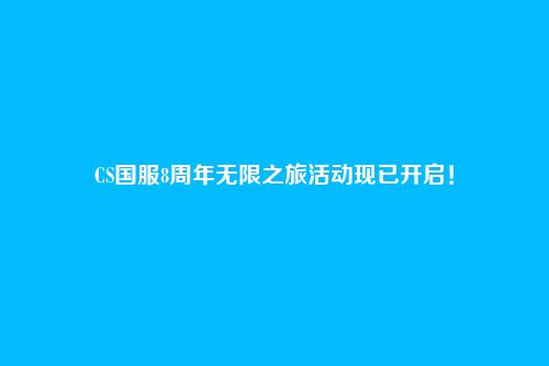 CS国服8周年无限之旅活动现已开启！