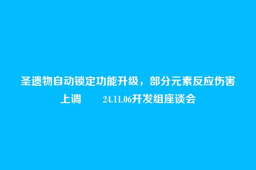 圣遗物自动锁定功能升级，部分元素反应伤害上调――24.11.06开发组座谈会