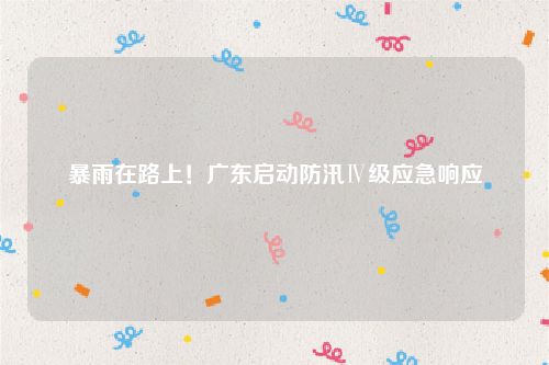 暴雨在路上！广东启动防汛Ⅳ级应急响应