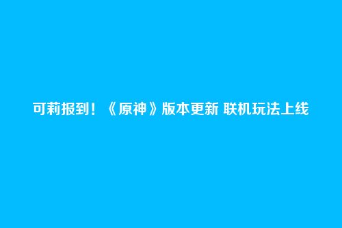 可莉报到！《原神》版本更新 联机玩法上线