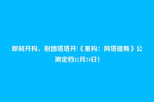 即刻开构，抱团塔塔开!《重构：阿塔提斯》公测定档12月24日！