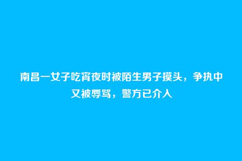 南昌一女子吃宵夜时被陌生男子摸头，争执中又被辱骂，警方已介入