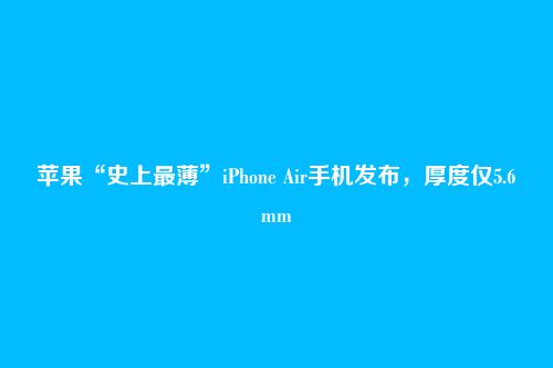 苹果“史上最薄”iPhone Air手机发布，厚度仅5.6mm