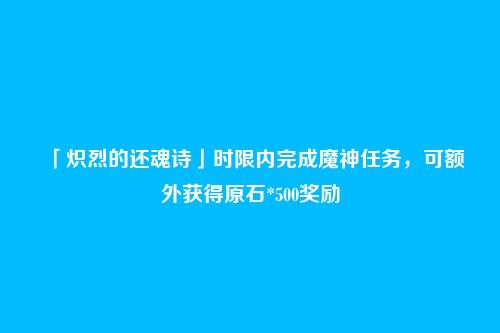 「炽烈的还魂诗」时限内完成魔神任务，可额外获得原石*500奖励