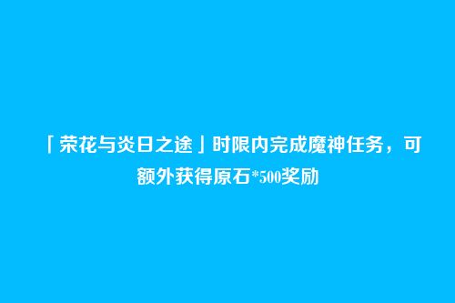 「荣花与炎日之途」时限内完成魔神任务，可额外获得原石*500奖励