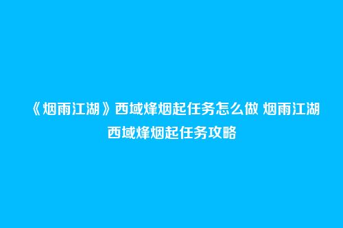 《烟雨江湖》西域烽烟起任务怎么做 烟雨江湖西域烽烟起任务攻略