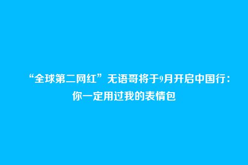 “全球第二网红”无语哥将于9月开启中国行：你一定用过我的表情包