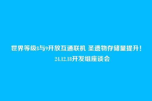 世界等级8与9开放互通联机 圣遗物存储量提升！――24.12.18开发组座谈会