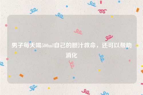 男子每天喝500ml自己的胆汁救命，还可以帮助消化