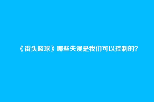 《街头篮球》哪些失误是我们可以控制的？