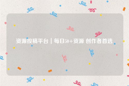 资源投稿平台｜每日50+资源 创作者首选