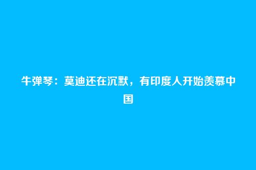 牛弹琴：莫迪还在沉默，有印度人开始羡慕中国