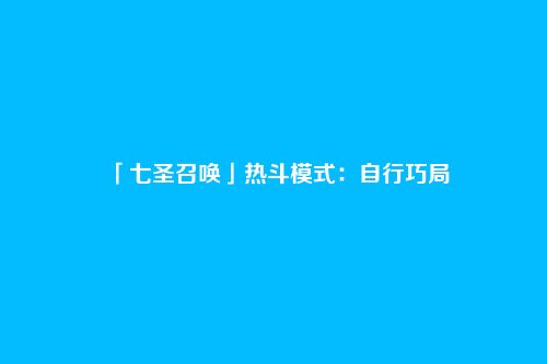 「七圣召唤」热斗模式：自行巧局