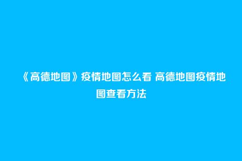 《高德地图》疫情地图怎么看 高德地图疫情地图查看方法