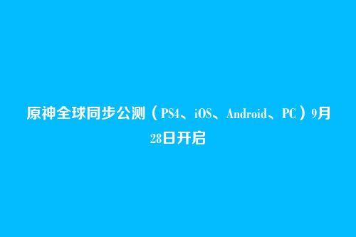 原神全球同步公测（PS4、iOS、Android、PC）9月28日开启