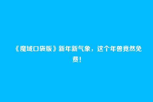 《魔域口袋版》新年新气象，这个年兽竟然免费！