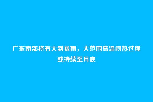 广东南部将有大到暴雨，大范围高温闷热过程或持续至月底