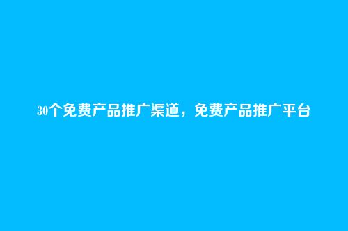 30个免费产品推广渠道，免费产品推广平台
