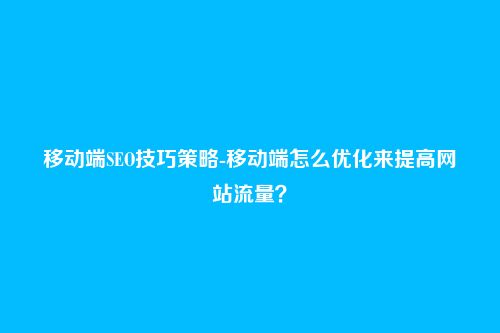 移动端SEO技巧策略-移动端怎么优化来提高网站流量？