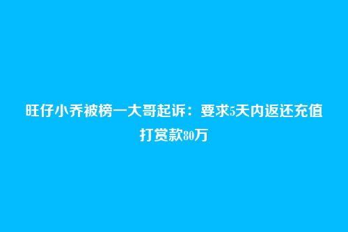 旺仔小乔被榜一大哥起诉：要求5天内返还充值打赏款80万