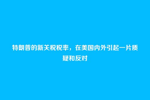 特朗普的新关税税率，在美国内外引起一片质疑和反对