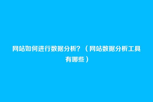 网站如何进行数据分析？（网站数据分析工具有哪些）