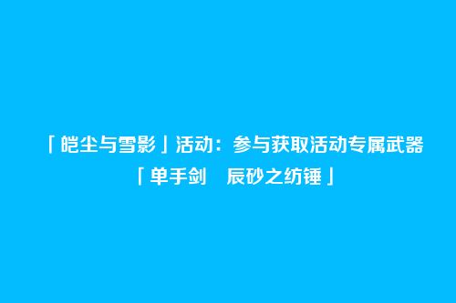「皑尘与雪影」活动：参与获取活动专属武器「单手剑・辰砂之纺锤」