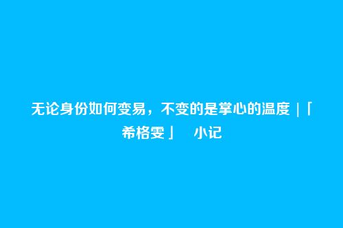 无论身份如何变易，不变的是掌心的温度 |「希格雯」・小记