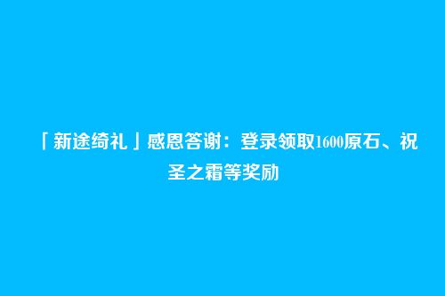 「新途绮礼」感恩答谢：登录领取1600原石、祝圣之霜等奖励