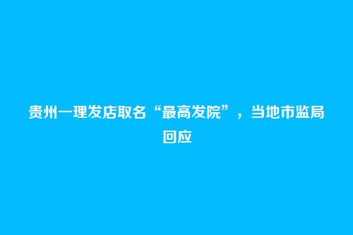 贵州一理发店取名“最高发院”，当地市监局回应
