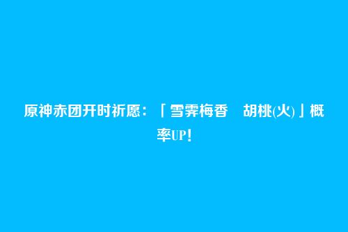 原神赤团开时祈愿：「雪霁梅香・胡桃(火)」概率UP！