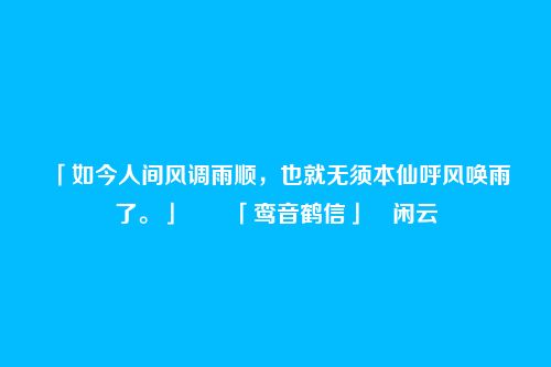 「如今人间风调雨顺,也就无须本仙呼风唤雨了。」――「鸾音鹤信」・闲云
