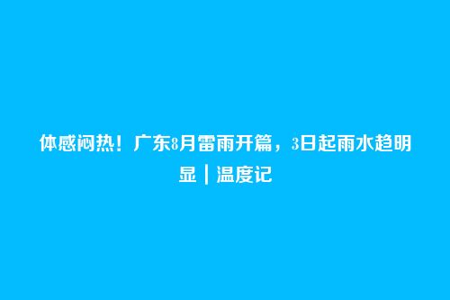 体感闷热！广东8月雷雨开篇，3日起雨水趋明显｜温度记