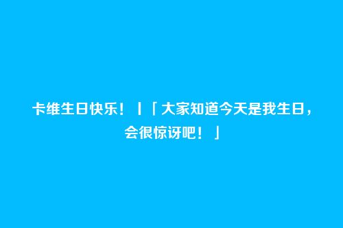 卡维生日快乐！丨「大家知道今天是我生日，会很惊讶吧！」
