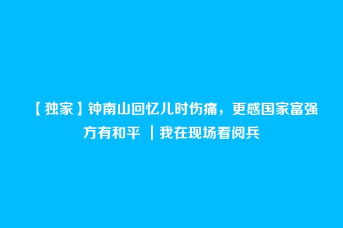【独家】钟南山回忆儿时伤痛，更感国家富强方有和平 ｜我在现场看阅兵
