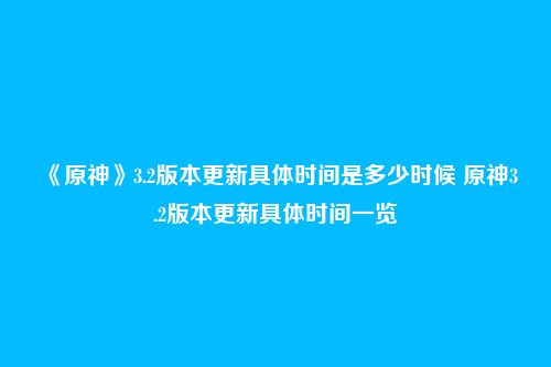《原神》3.2版本更新具体时间是多少时候 原神3.2版本更新具体时间一览