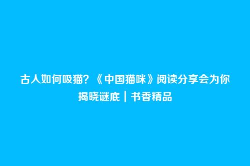 古人如何吸猫？《中国猫咪》阅读分享会为你揭晓谜底｜书香精品