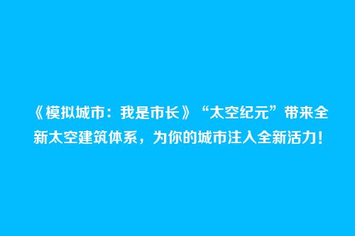 《模拟城市：我是市长》“太空纪元”带来全新太空建筑体系，为你的城市注入全新活力！