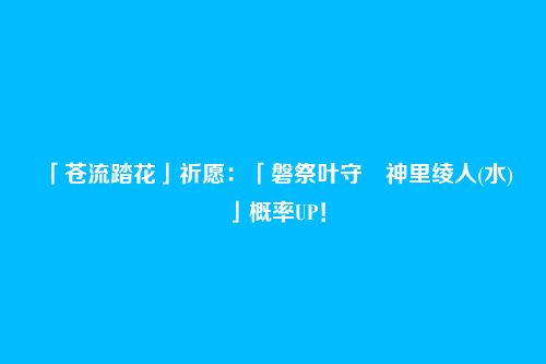 「苍流踏花」祈愿：「磐祭叶守・神里绫人(水)」概率UP！