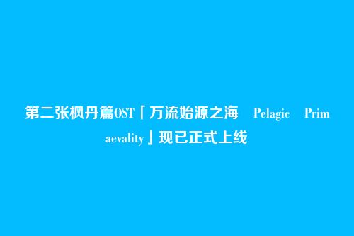 第二张枫丹篇OST「万流始源之海 Pelagic Primaevality」现已正式上线