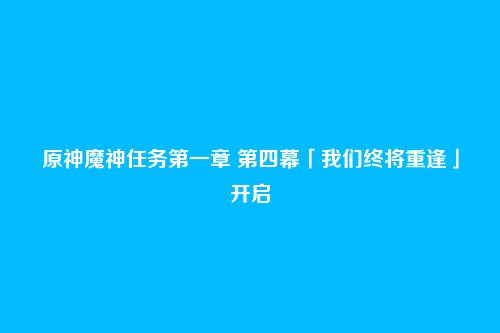 原神魔神任务第一章 第四幕「我们终将重逢」开启