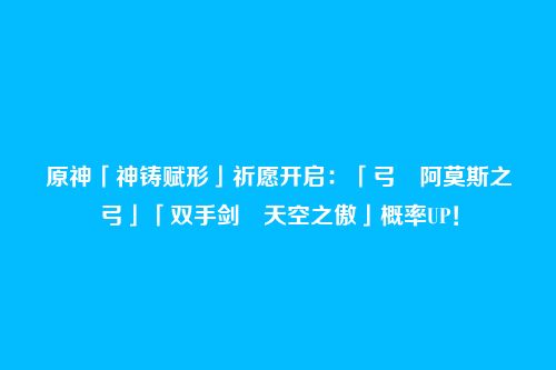 原神「神铸赋形」祈愿开启：「弓・阿莫斯之弓」「双手剑・天空之傲」概率UP！