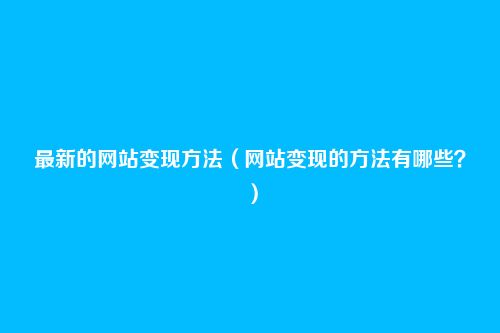 最新的网站变现方法（网站变现的方法有哪些？）