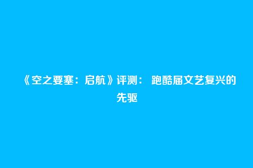 《空之要塞：启航》评测： 跑酷届文艺复兴的先驱