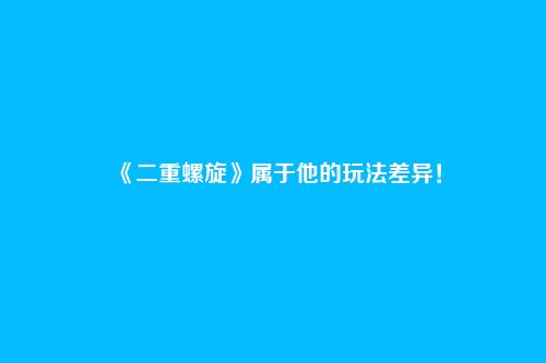 《二重螺旋》属于他的玩法差异！