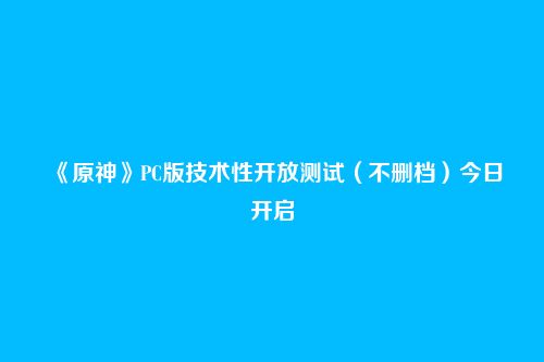 《原神》PC版技术性开放测试（不删档）今日开启