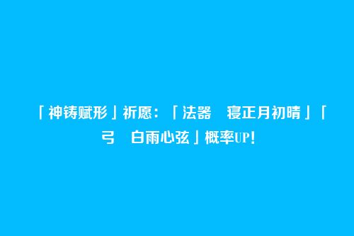 「神铸赋形」祈愿：「法器・寝正月初晴」「弓・白雨心弦」概率UP！